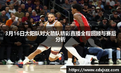 NBA直播3月16日太阳队对火箭队精彩直播全程回顾与赛后分析