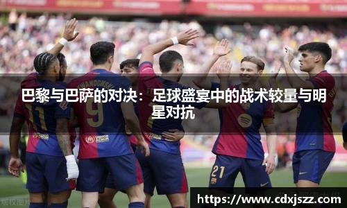球友体育巴黎与巴萨的对决：足球盛宴中的战术较量与明星对抗