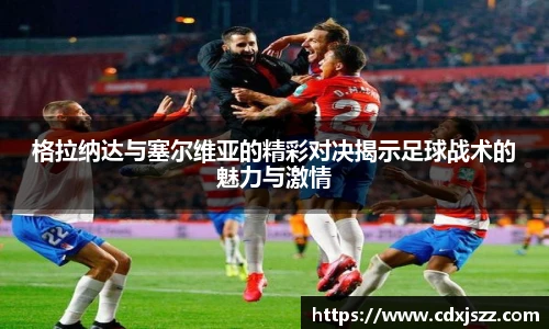 球友体育格拉纳达与塞尔维亚的精彩对决揭示足球战术的魅力与激情