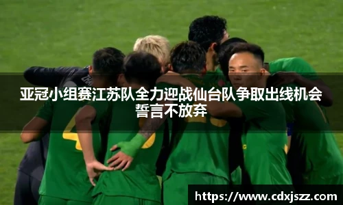 球友体育亚冠小组赛江苏队全力迎战仙台队争取出线机会誓言不放弃