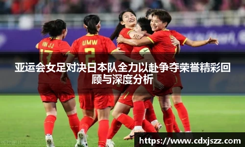 球友体育亚运会女足对决日本队全力以赴争夺荣誉精彩回顾与深度分析