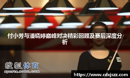 球友体育付小芳与潘晓婷巅峰对决精彩回顾及赛后深度分析