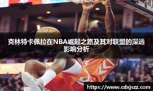 球友体育克林特卡佩拉在NBA崛起之路及其对联盟的深远影响分析