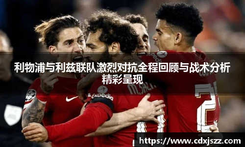 球友体育利物浦与利兹联队激烈对抗全程回顾与战术分析精彩呈现