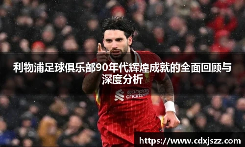 球友体育利物浦足球俱乐部90年代辉煌成就的全面回顾与深度分析