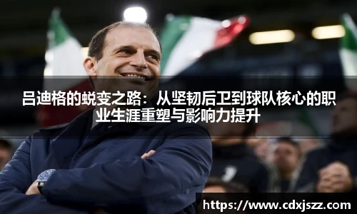 球友体育吕迪格的蜕变之路：从坚韧后卫到球队核心的职业生涯重塑与影响力提升