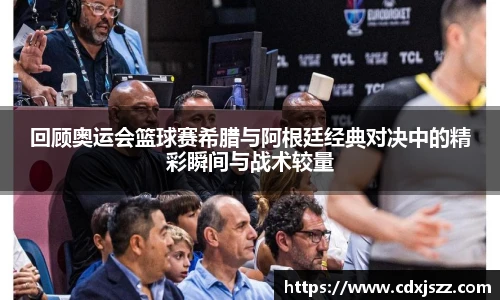 球友体育回顾奥运会篮球赛希腊与阿根廷经典对决中的精彩瞬间与战术较量