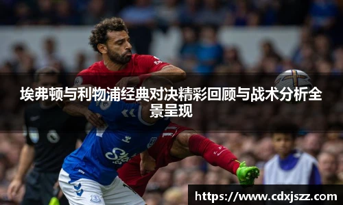 球友体育埃弗顿与利物浦经典对决精彩回顾与战术分析全景呈现