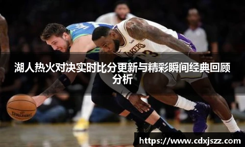 球友体育湖人热火对决实时比分更新与精彩瞬间经典回顾分析